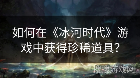 如何在《冰河时代》游戏中获得珍稀道具？