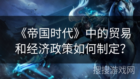 《帝国时代》中的贸易和经济政策如何制定? 《帝国时代》中的贸易和经济政策如何制定?