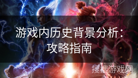 游戏内历史背景分析:攻略指南 游戏内历史背景分析:攻略指南