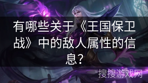 有哪些关于《王国保卫战》中的敌人属性的信息? 有哪些关于《王国保卫战》中的敌人属性的信息?