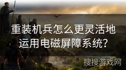 重装机兵怎么更灵活地运用电磁屏障系统？
