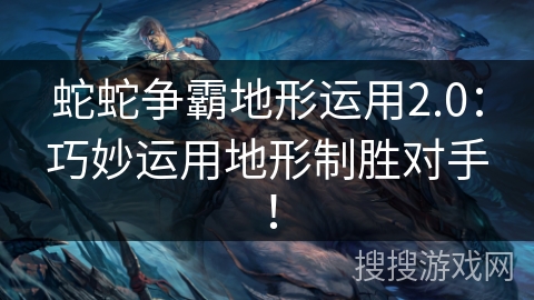 蛇蛇争霸地形运用2.0：巧妙运用地形制胜对手！