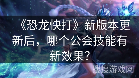 《恐龙快打》新版本更新后，哪个公会技能有新效果？