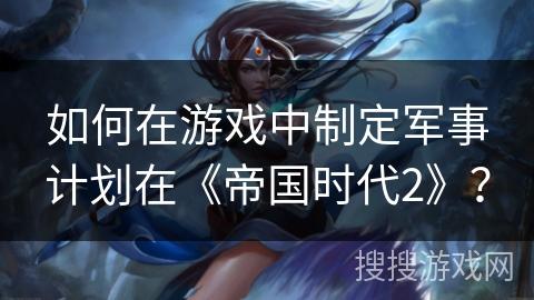 如何在游戏中制定军事计划在《帝国时代2》？