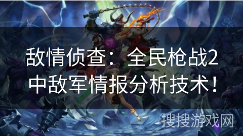 敌情侦查：全民枪战2中敌军情报分析技术！