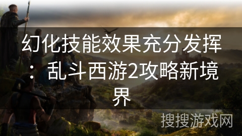 幻化技能效果充分发挥：乱斗西游2攻略新境界