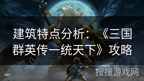 建筑特点分析：《三国群英传一统天下》攻略
