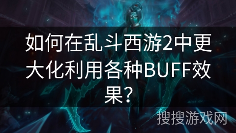 如何在乱斗西游2中更大化利用各种BUFF效果？