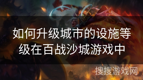 如何升级城市的设施等级在百战沙城游戏中 如何升级城市的设施等级在百战沙城游戏中