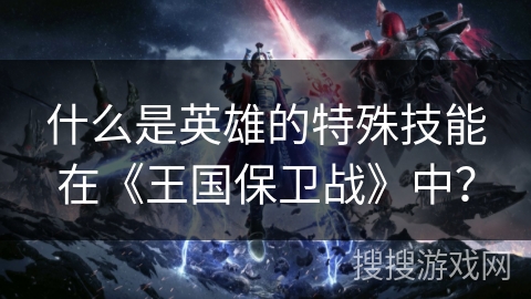 什么是英雄的特殊技能在《王国保卫战》中？