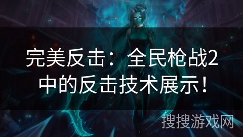 完美反击：全民枪战2中的反击技术展示！