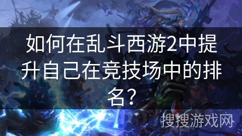 如何在乱斗西游2中提升自己在竞技场中的排名？