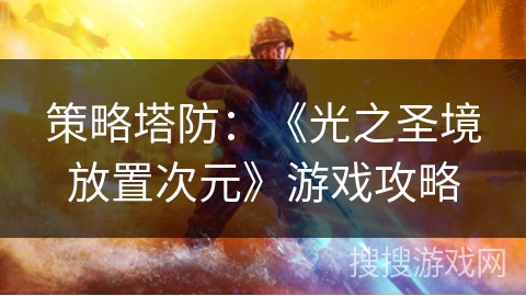 策略塔防:《光之圣境放置次元》游戏攻略 策略塔防:《光之圣境放置次元》游戏攻略