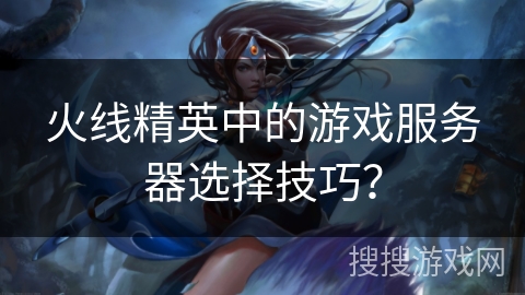 火线精英中的游戏服务器选择技巧？
