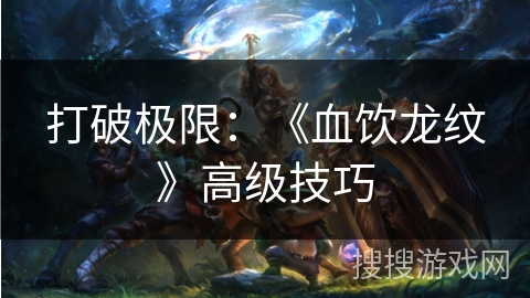 打破极限：《血饮龙纹》高级技巧