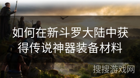 如何在新斗罗大陆中获得传说神器装备材料 如何在新斗罗大陆中获得传说神器装备材料