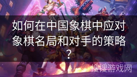 如何在中国象棋中应对象棋名局和对手的策略？