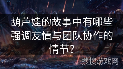 葫芦娃的故事中有哪些强调友情与团队协作的情节？