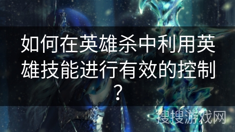 如何在英雄杀中利用英雄技能进行有效的控制？