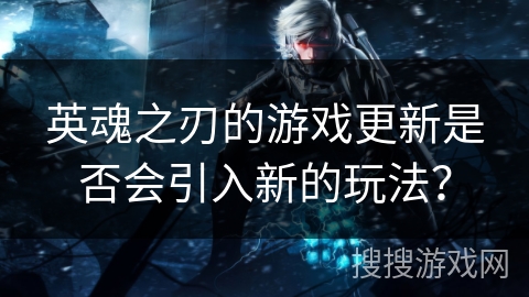 英魂之刃的游戏更新是否会引入新的玩法？