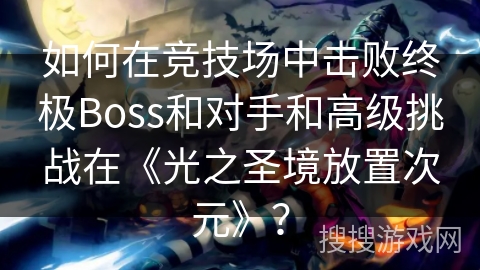 如何在竞技场中击败终极Boss和对手和高级挑战在《光之圣境放置次元》？