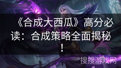 《合成大西瓜》高分必读：合成策略全面揭秘！