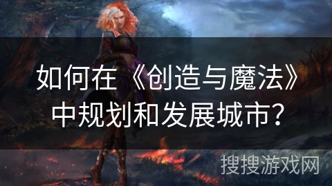 如何在《创造与魔法》中规划和发展城市? 如何在《创造与魔法》中规划和发展城市?