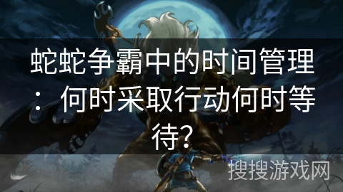 蛇蛇争霸中的时间管理：何时采取行动何时等待？