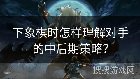 下象棋时怎样理解对手的中后期策略？