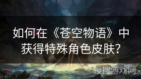 如何在《苍空物语》中获得特殊角色皮肤？