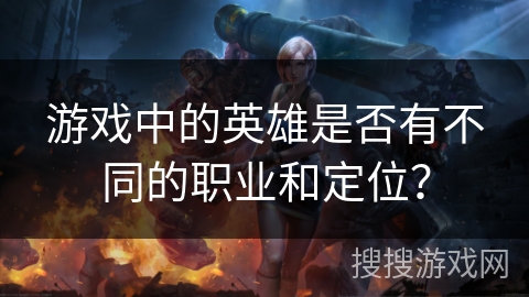 游戏中的英雄是否有不同的职业和定位？