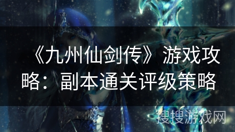 《九州仙剑传》游戏攻略：副本通关评级策略