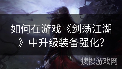 如何在游戏《剑荡江湖》中升级装备强化? 如何在游戏《剑荡江湖》中升级装备强化?