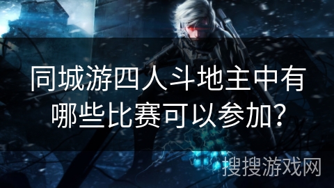 同城游四人斗地主中有哪些比赛可以参加？