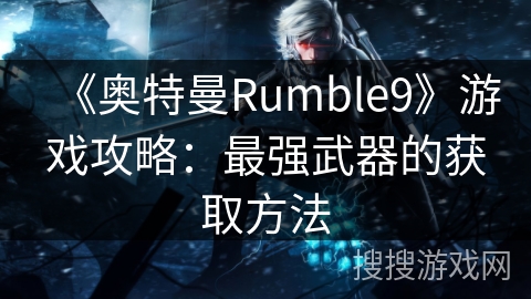 《奥特曼Rumble9》游戏攻略：最强武器的获取方法