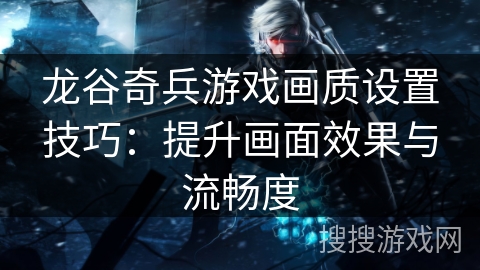 龙谷奇兵游戏画质设置技巧：提升画面效果与流畅度