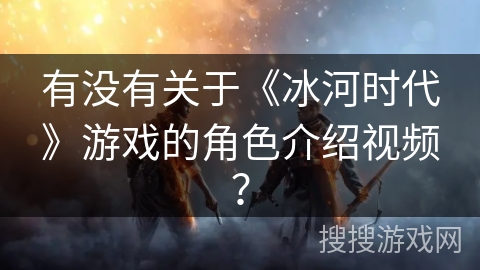 有没有关于《冰河时代》游戏的角色介绍视频? 有没有关于《冰河时代》游戏的角色介绍视频?