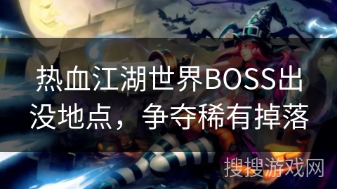 热血江湖世界BOSS出没地点，争夺稀有掉落