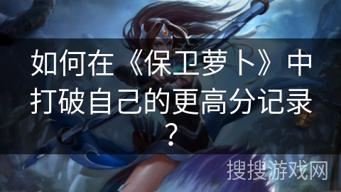 如何在《保卫萝卜》中打破自己的更高分记录? 如何在《保卫萝卜》中打破自己的更高分记录?