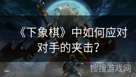 《下象棋》中如何应对对手的夹击? 《下象棋》中如何应对对手的夹击?