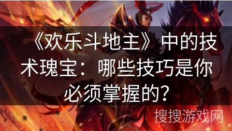 《欢乐斗地主》中的技术瑰宝:哪些技巧是你必须掌握的? 《欢乐斗地主》中的技术瑰宝:哪些技巧是你必须掌握的?