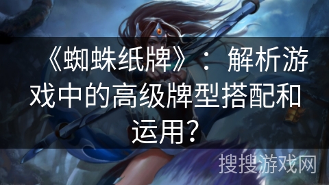 《蜘蛛纸牌》：解析游戏中的高级牌型搭配和运用？