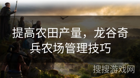 提高农田产量，龙谷奇兵农场管理技巧