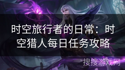 时空旅行者的日常:时空猎人每日任务攻略 时空旅行者的日常:时空猎人每日任务攻略