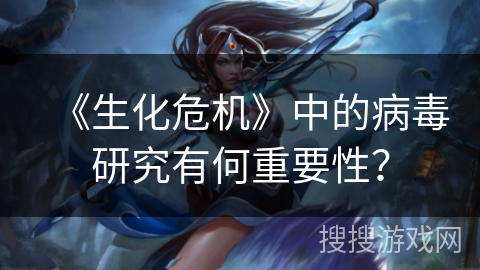 《生化危机》中的病毒研究有何重要性？
