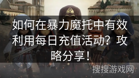 如何在暴力魔托中有效利用每日充值活动？攻略分享！