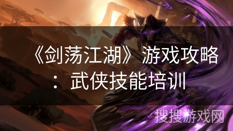 《剑荡江湖》游戏攻略:武侠技能培训 《剑荡江湖》游戏攻略:武侠技能培训