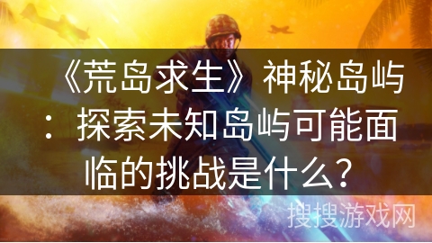 《荒岛求生》神秘岛屿：探索未知岛屿可能面临的挑战是什么？