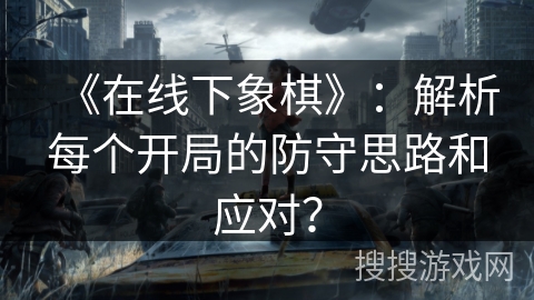 《在线下象棋》：解析每个开局的防守思路和应对？
