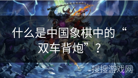 什么是中国象棋中的“双车背炮”? 什么是中国象棋中的“双车背炮”?